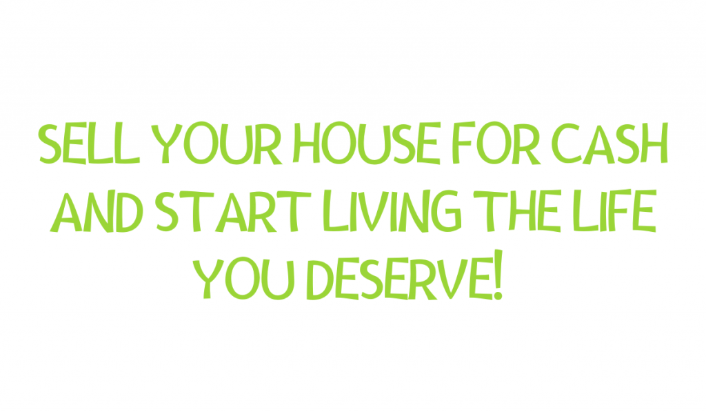 sell your house for cash and start living the life you deserve!